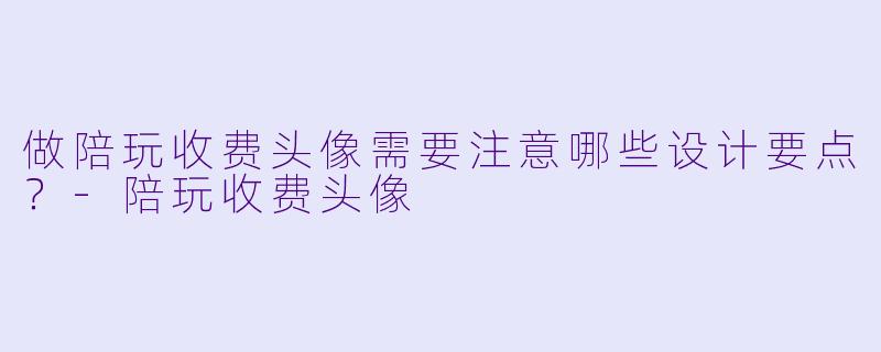 做陪玩收费头像需要注意哪些设计要点？-陪玩收费头像