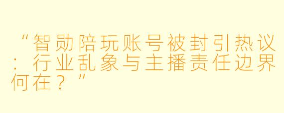 “智勋陪玩账号被封引热议：行业乱象与主播责任边界何在？”