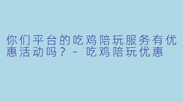 你们平台的吃鸡陪玩服务有优惠活动吗？-吃鸡陪玩优惠