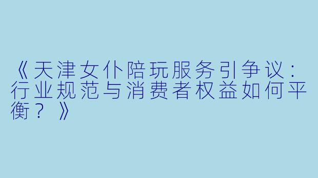 《天津女仆陪玩服务引争议：行业规范与消费者权益如何平衡？》