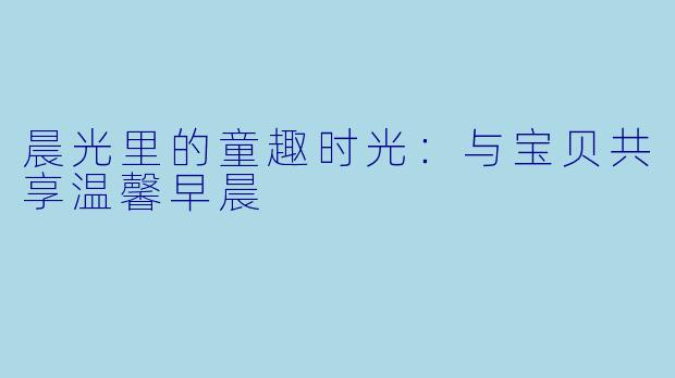 晨光里的童趣时光：与宝贝共享温馨早晨