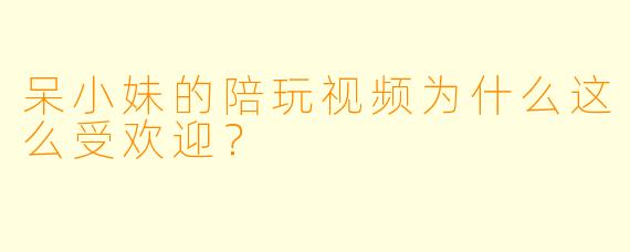 呆小妹的陪玩视频为什么这么受欢迎？