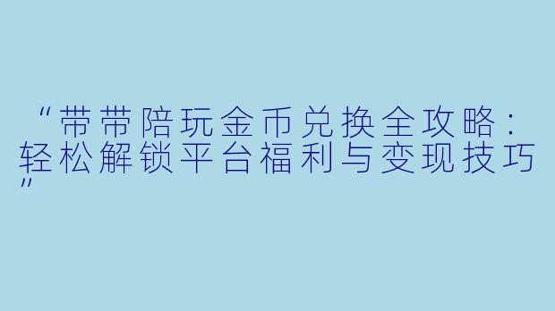 “带带陪玩金币兑换全攻略：轻松解锁平台福利与变现技巧”