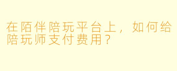 在陌伴陪玩平台上，如何给陪玩师支付费用？