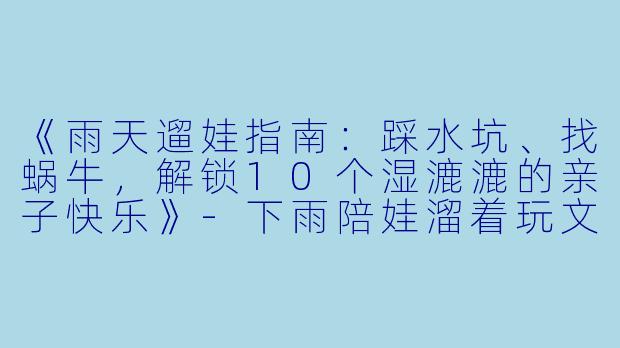 《雨天遛娃指南：踩水坑、找蜗牛，解锁10个湿漉漉的亲子快乐》-下雨陪娃溜着玩文案