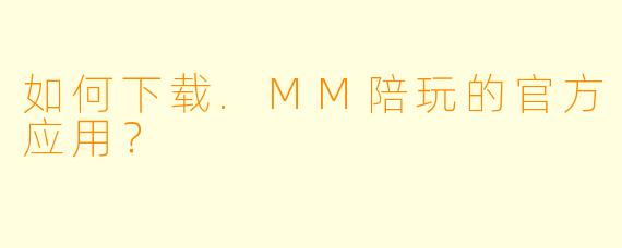 如何下载.MM陪玩的官方应用？