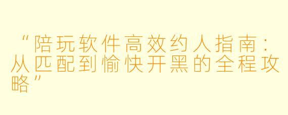 “陪玩软件高效约人指南：从匹配到愉快开黑的全程攻略”