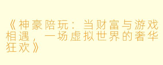 《神豪陪玩：当财富与游戏相遇，一场虚拟世界的奢华狂欢》