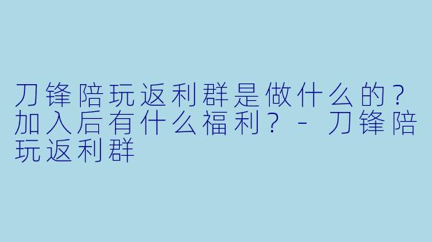 刀锋陪玩返利群是做什么的？加入后有什么福利？-刀锋陪玩返利群