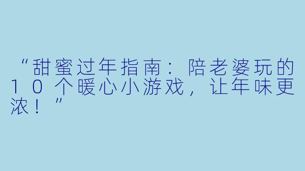 “甜蜜过年指南：陪老婆玩的10个暖心小游戏，让年味更浓！”