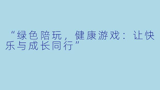 “绿色陪玩，健康游戏：让快乐与成长同行”