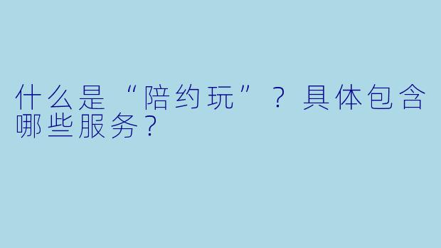 什么是“陪约玩”？具体包含哪些服务？
