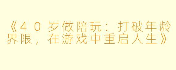 《40岁做陪玩：打破年龄界限，在游戏中重启人生》
