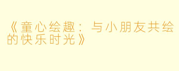 《童心绘趣：与小朋友共绘的快乐时光》
