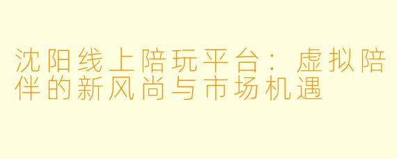 沈阳线上陪玩平台：虚拟陪伴的新风尚与市场机遇