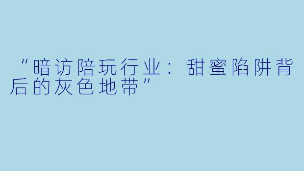 “暗访陪玩行业：甜蜜陷阱背后的灰色地带”