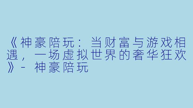 《神豪陪玩：当财富与游戏相遇，一场虚拟世界的奢华狂欢》-神豪陪玩