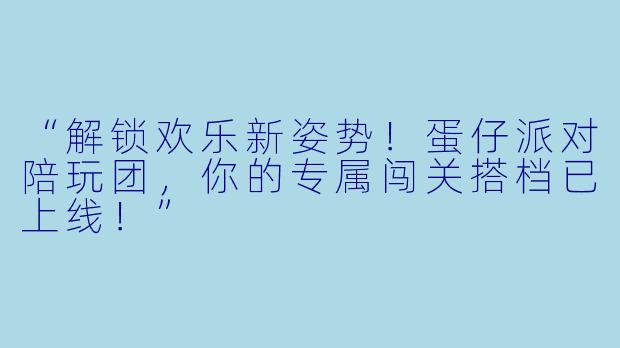 “解锁欢乐新姿势！蛋仔派对陪玩团，你的专属闯关搭档已上线！”