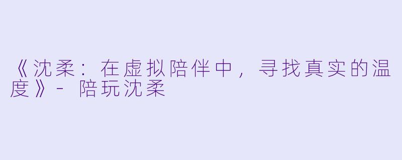 《沈柔：在虚拟陪伴中，寻找真实的温度》-陪玩沈柔