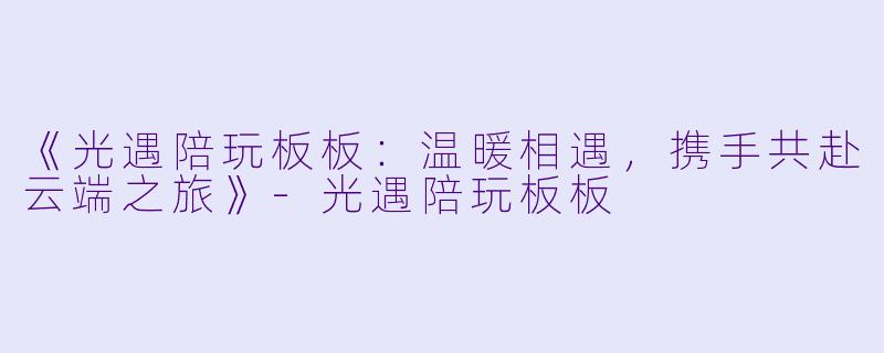 《光遇陪玩板板：温暖相遇，携手共赴云端之旅》-光遇陪玩板板