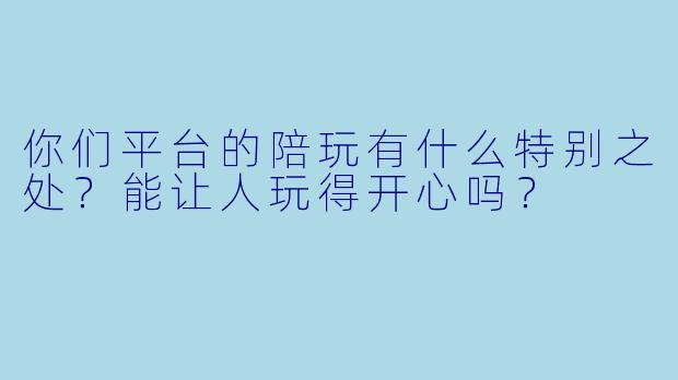 你们平台的陪玩有什么特别之处？能让人玩得开心吗？