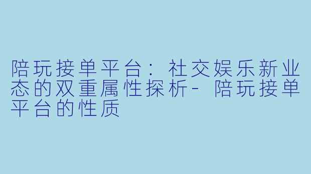 陪玩接单平台：社交娱乐新业态的双重属性探析-陪玩接单平台的性质