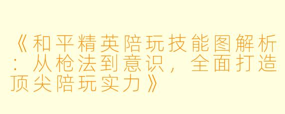 《和平精英陪玩技能图解析：从枪法到意识，全面打造顶尖陪玩实力》
