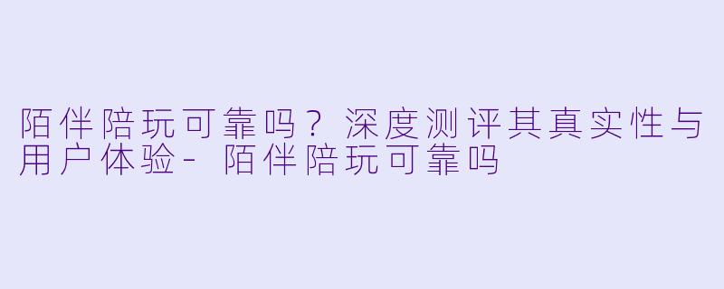 陌伴陪玩可靠吗？深度测评其真实性与用户体验-陌伴陪玩可靠吗