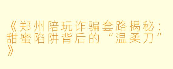 《郑州陪玩诈骗套路揭秘：甜蜜陷阱背后的“温柔刀”》