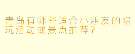 青岛有哪些适合小朋友的陪玩活动或景点推荐？