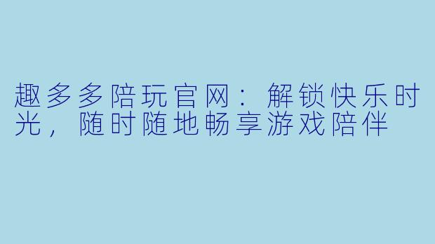 趣多多陪玩官网：解锁快乐时光，随时随地畅享游戏陪伴