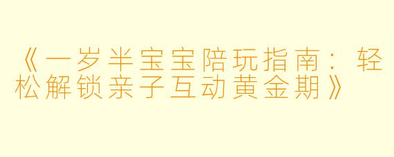 《一岁半宝宝陪玩指南：轻松解锁亲子互动黄金期》