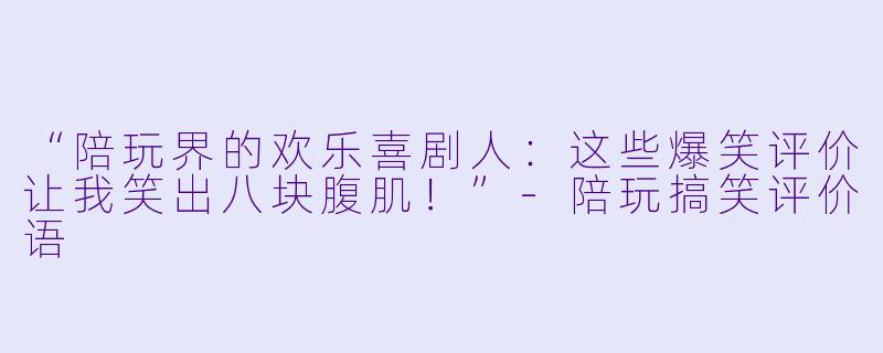 “陪玩界的欢乐喜剧人：这些爆笑评价让我笑出八块腹肌！”-陪玩搞笑评价语
