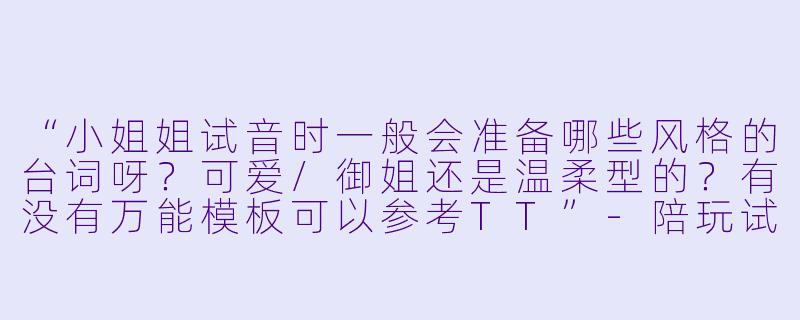 “小姐姐试音时一般会准备哪些风格的台词呀？可爱/御姐还是温柔型的？有没有万能模板可以参考TT”-陪玩试音女生台词TT