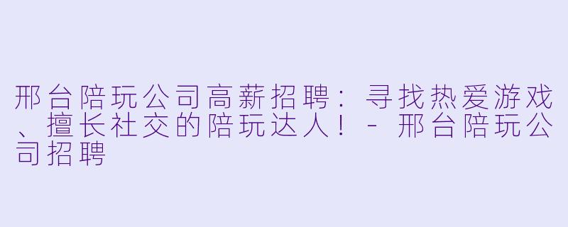 邢台陪玩公司高薪招聘：寻找热爱游戏、擅长社交的陪玩达人！-邢台陪玩公司招聘