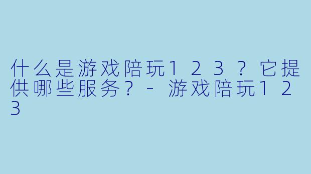什么是游戏陪玩123？它提供哪些服务？-游戏陪玩123