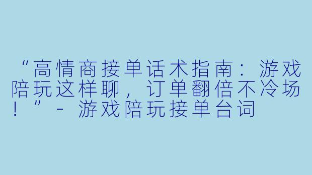 “高情商接单话术指南：游戏陪玩这样聊，订单翻倍不冷场！”-游戏陪玩接单台词