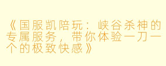 《国服凯陪玩：峡谷杀神的专属服务，带你体验一刀一个的极致快感》
