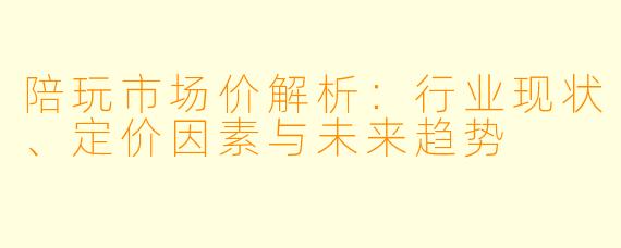 陪玩市场价解析：行业现状、定价因素与未来趋势
