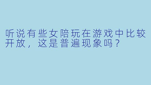 听说有些女陪玩在游戏中比较开放，这是普遍现象吗？