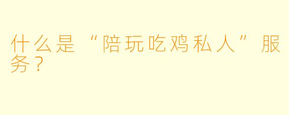 什么是“陪玩吃鸡私人”服务？