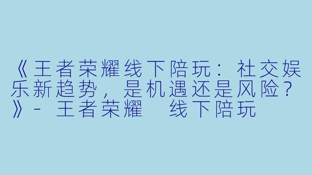《王者荣耀线下陪玩：社交娱乐新趋势，是机遇还是风险？》-王者荣耀 线下陪玩