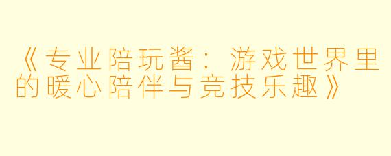 《专业陪玩酱：游戏世界里的暖心陪伴与竞技乐趣》
