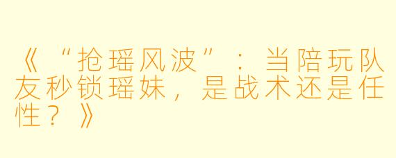 《“抢瑶风波”：当陪玩队友秒锁瑶妹，是战术还是任性？》