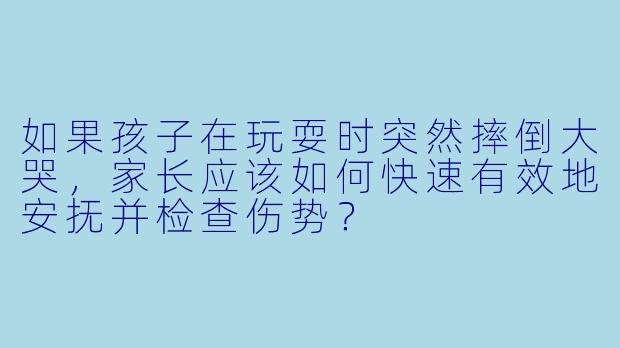 如果孩子在玩耍时突然摔倒大哭，家长应该如何快速有效地安抚并检查伤势？