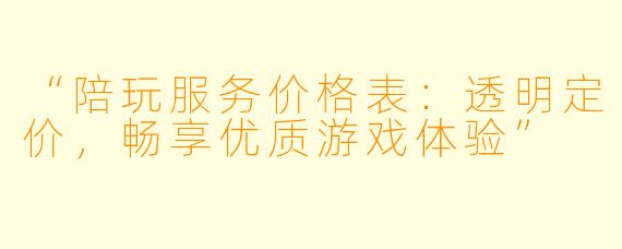 “陪玩服务价格表：透明定价，畅享优质游戏体验”