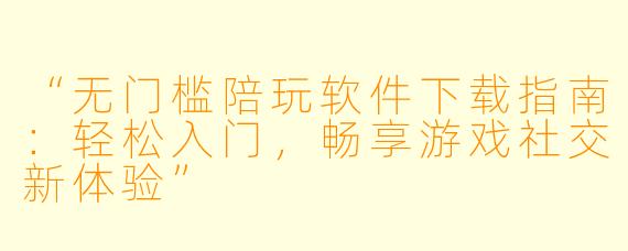 “无门槛陪玩软件下载指南：轻松入门，畅享游戏社交新体验”