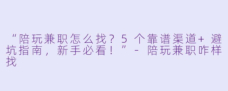 “陪玩兼职怎么找？5个靠谱渠道+避坑指南，新手必看！”-陪玩兼职咋样找