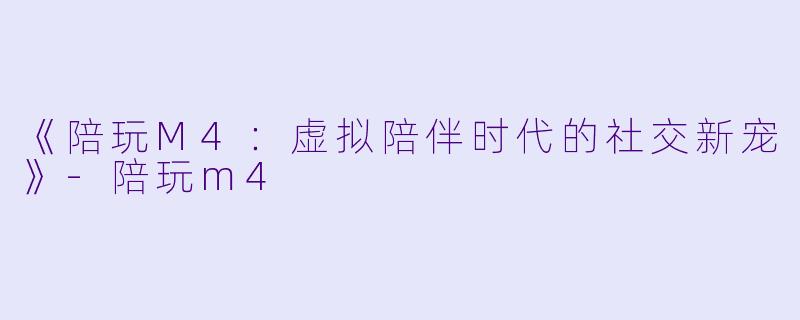 《陪玩M4：虚拟陪伴时代的社交新宠》-陪玩m4