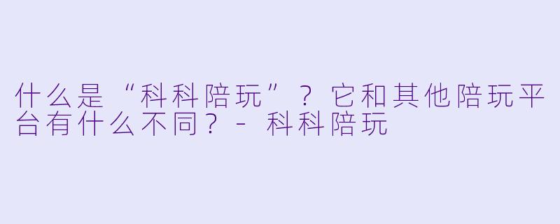 什么是“科科陪玩”？它和其他陪玩平台有什么不同？-科科陪玩